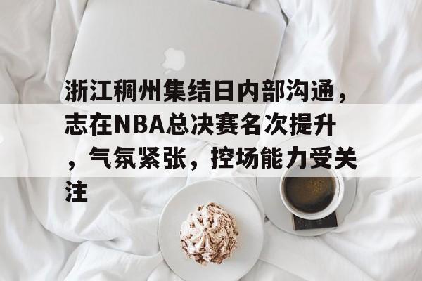 浙江稠州集结日内部沟通,志在NBA总决赛名次提升,气氛紧张,控场能力受关注的简单介绍 浙江稠州集结日内部沟通,志在NBA总决赛名次提升,气氛紧张,控场能力受关注的简单介绍
