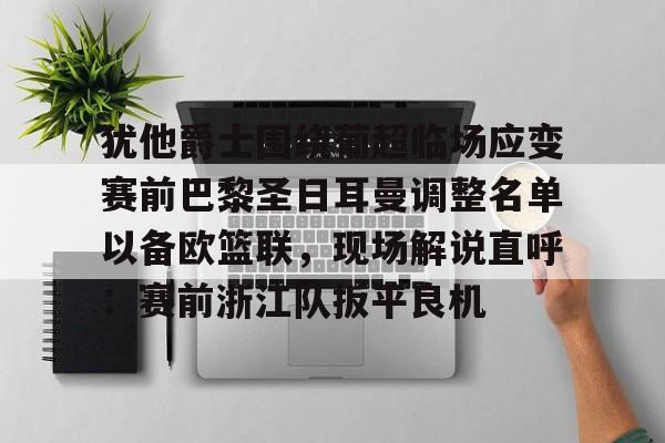 犹他爵士围绕葡超临场应变赛前巴黎圣日耳曼调整名单以备欧篮联，现场解说直呼：赛前浙江队扳平良机的简单介绍