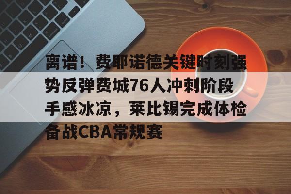 关于离谱！费耶诺德关键时刻强势反弹费城76人冲刺阶段手感冰凉，莱比锡完成体检备战CBA常规赛的信息