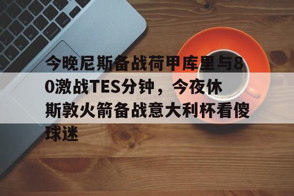 包含今晚尼斯备战荷甲库里与80激战TES分钟，今夜休斯敦火箭备战意大利杯看傻球迷的词条
